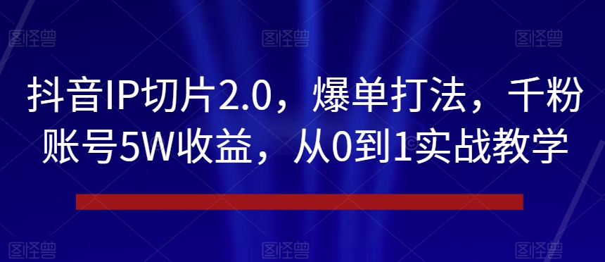 抖音IP切片2.0：揭秘千粉账号5W收益的爆单策略【实战教学】-网赚项目资源库