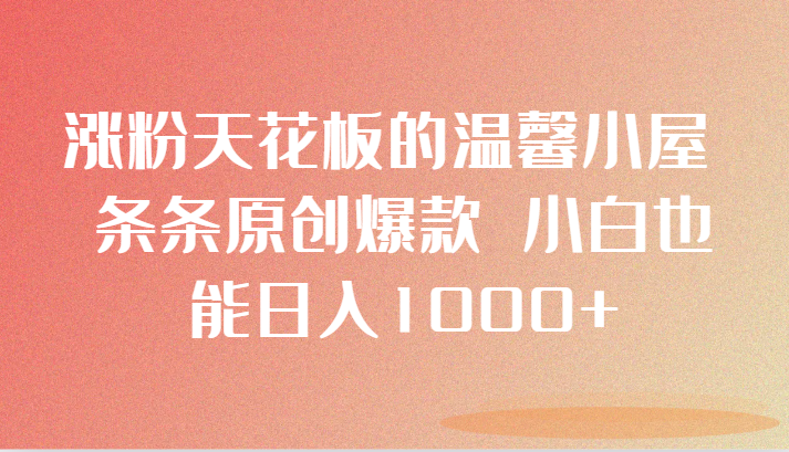 涨粉天花板温馨小屋：小白日入1000+的原创爆款指南-网赚项目资源库