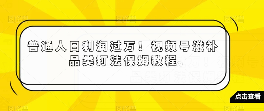 普通人日赚过万！揭秘视频号滋补品类赚钱秘籍【保姆教程】-网赚项目资源库