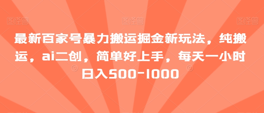 百家号最新暴力搬运技巧：纯AI二次创作，简单易上手，日入500-1000【揭秘】-网赚项目资源库