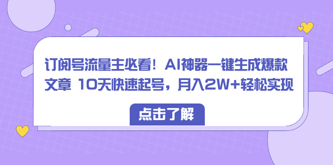 AI神器助力，10天起号月入2W+！订阅号流量主必看-网赚项目资源库