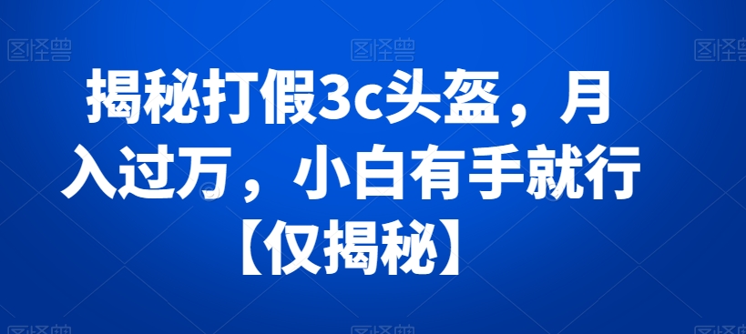揭秘月入过万的3C头盔打假秘籍，小白也能上手！-网赚项目资源库