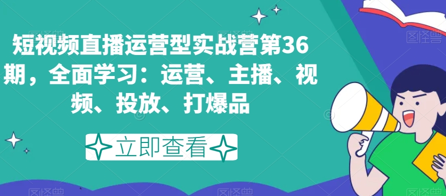 短视频直播运营实战营第36期：全面学习运营、主播技巧、视频制作与投放策略，打造爆款产品-网赚项目资源库