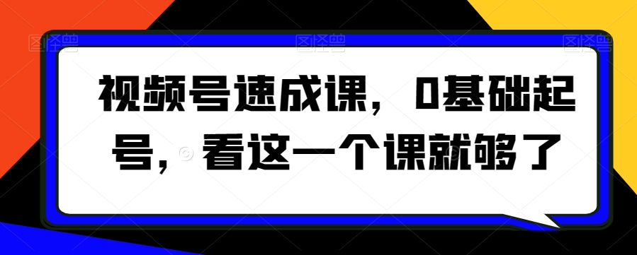 视频号速成课：零基础入门，仅需观看此课程即可掌握！-网赚项目资源库