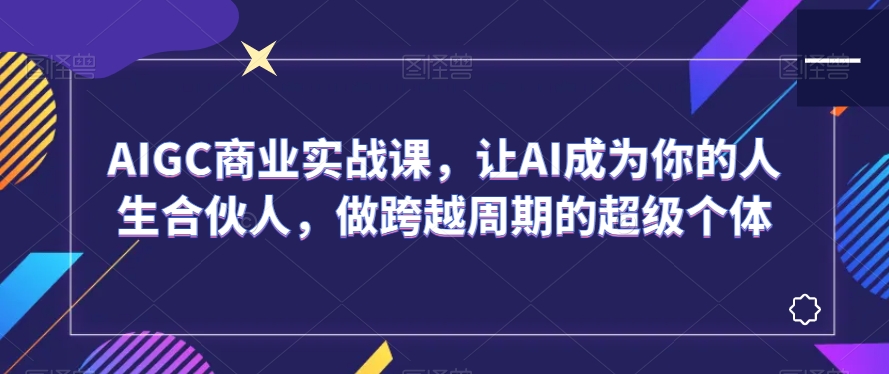 AIGC商业实战课：AI成为人生合伙人，打造跨周期超级个体-网赚项目资源库