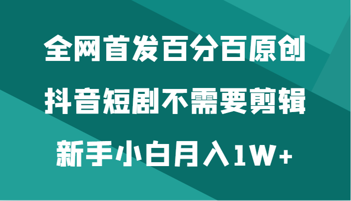 全网首发：抖音短剧，新手小白月入1W+，百分百原创-网赚项目资源库