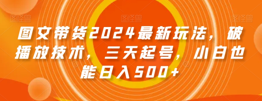 2024年图文带货最新技巧:三天起号,小白日入500+【揭秘】-网赚项目资源库