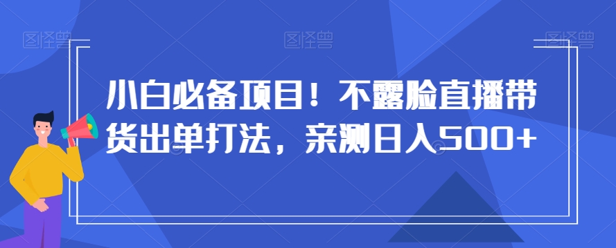 小白必学直播带货技巧：日入500+不露脸，揭秘高效出单策略-网赚项目资源库