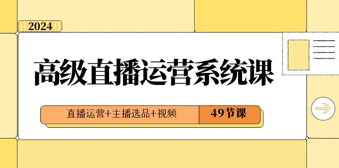 2024高级直播运营系统课程：直播+主播选品+视频（共49课时）-网赚项目资源库
