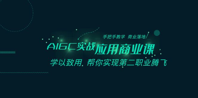 AIGC实战应用商业课：手把手教学，商业落地，学以致用，助力第二职业腾飞-网赚项目资源库