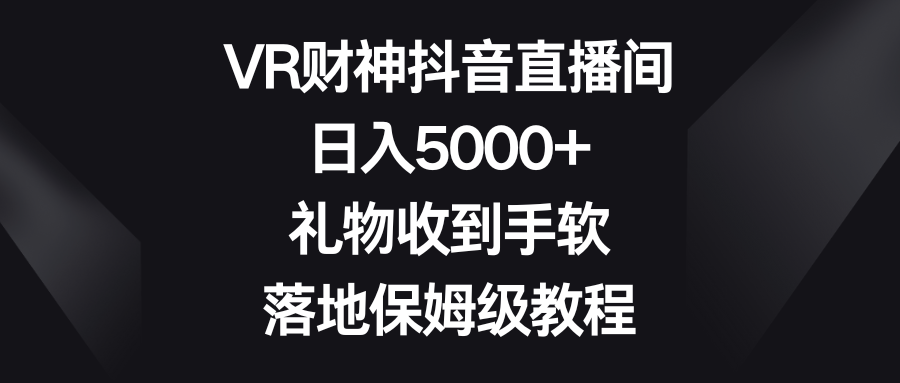 VR财神抖音直播间：日入5000+，礼物到手软，保姆级教程-网赚项目资源库