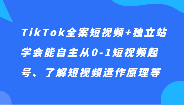 TikTok短视频运营与独立站建设：从零到一，掌握短视频起号技巧及运作原理-网赚项目资源库