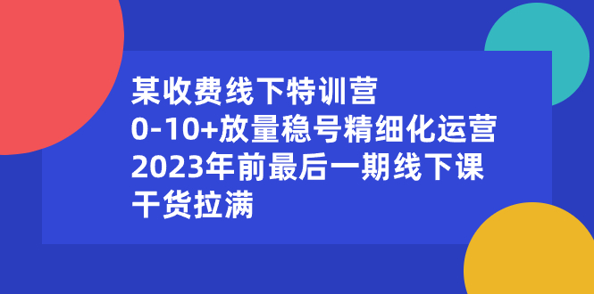 2023年线下特训营：0-10+放量稳号精细化运营，最后一期课程-网赚项目资源库