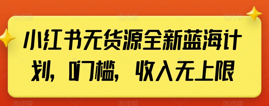 小红书无货源蓝海计划：0门槛，收入无限【揭秘】-网赚项目资源库
