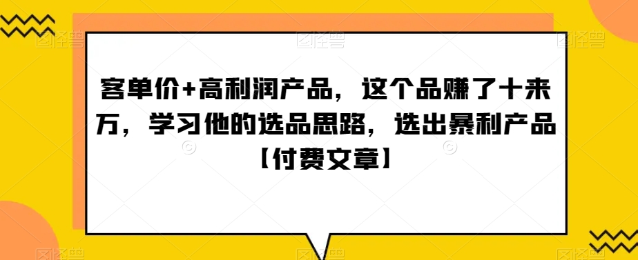 单客高利润产品策略：学习选品思路，轻松赚取十万元【付费文章】-网赚项目资源库