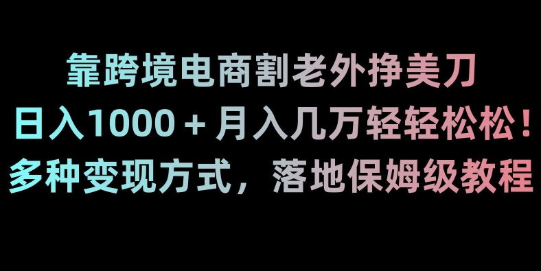 跨境电商轻松日入1000+月入数万，多种变现方式揭秘教程-网赚项目资源库