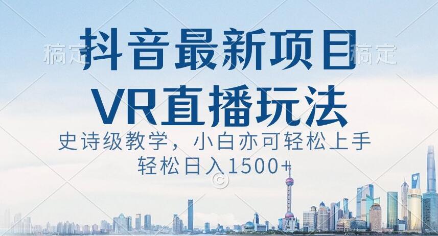 抖音最新VR直播技巧，轻松日入1500+【揭秘】-网赚项目资源库