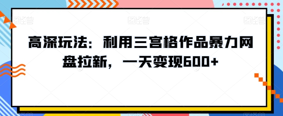 揭秘:一天内通过三宫格作品实现600+元暴力网盘变现技巧-网赚项目资源库
