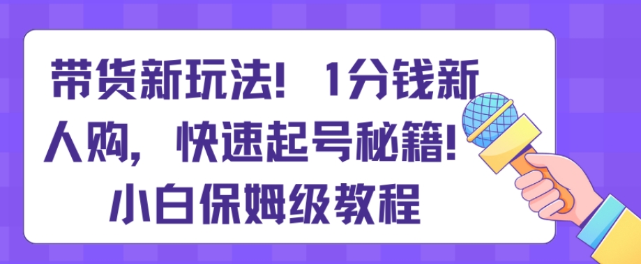 揭秘：1分钱新人购带货新玩法，快速起号秘籍，小白保姆级教程-网赚项目资源库