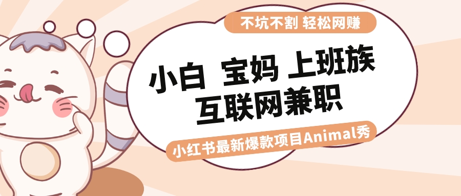 小红书爆款项目：Animal秀，适合小白、宝妈、上班族、大学生的月入1W互联网兼职-网赚项目资源库