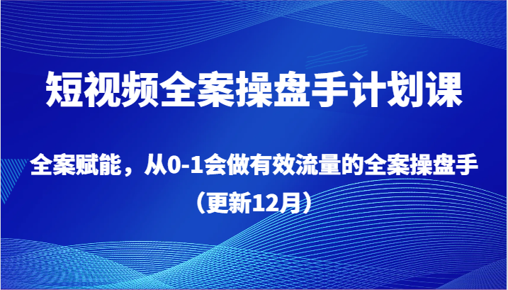 短视频全案操盘手计划课程：从零到一，掌握有效流量的全案操作（更新至12月）-网赚项目资源库