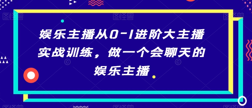 娱乐主播实战训练：从新手到大主播的聊天技巧提升-网赚项目资源库