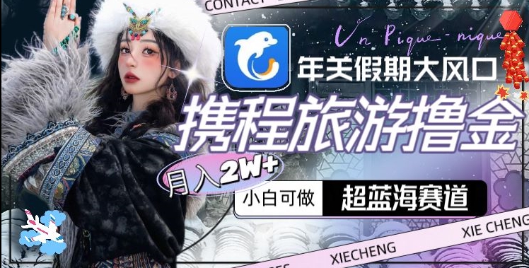 年关假期旅游赚钱新机遇，携程旅游超蓝海赛道，月入2w+-网赚项目资源库