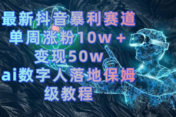 抖音AI数字人快速变现教程：单周涨粉10w+，50w变现秘籍-网赚项目资源库
