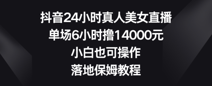 抖音24小时真人美女直播，单场6小时赚14000元，小白也能操作的落地教程-网赚项目资源库