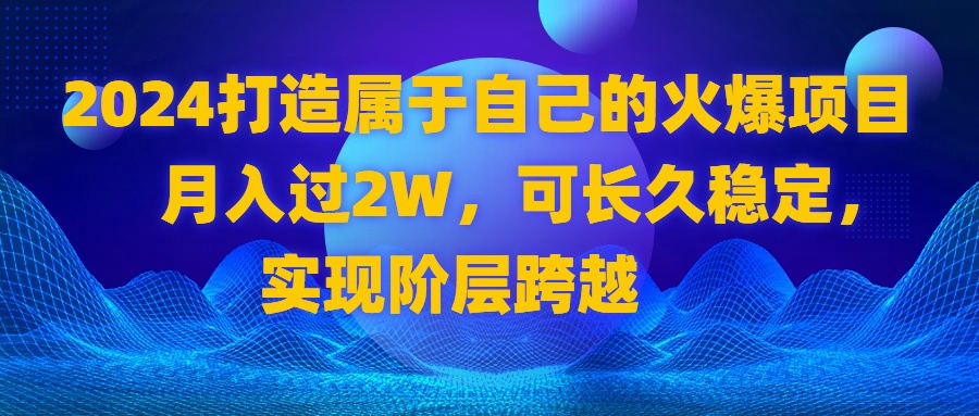 2024年打造月入过2万的火爆项目，实现阶层跨越-网赚项目资源库