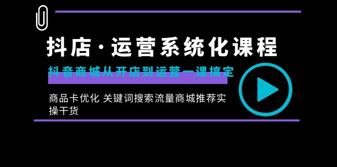 抖音商城开店运营课程：一站式解决从开店到优化商品卡的全流程问题-网赚项目资源库