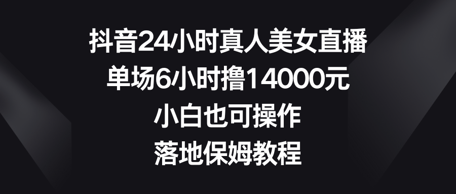 抖音24小时真人美女直播，单场6小时赚14000元，小白也能操作的落地保姆教程-网赚项目资源库