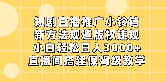 短剧直播推广新策略：小铃铛规避版权违规，小白日入3000+-网赚项目资源库