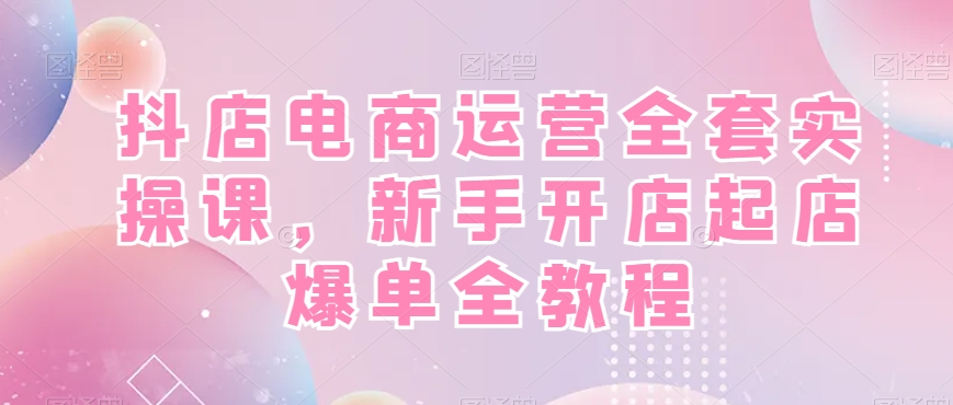 抖店电商运营全套实操课，新手开店起店爆单全教程-网赚项目资源库