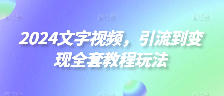 2024文字视频引流变现全套教程玩法-网赚项目资源库