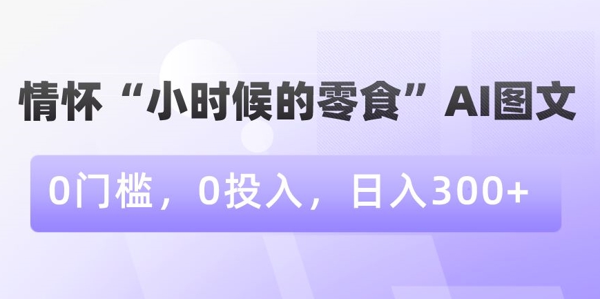 AI图文带您重温童年零食情怀，0成本日入300+-网赚项目资源库