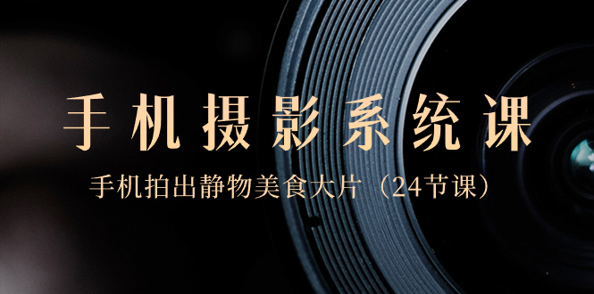 零基础手机摄影系统课:24节课程,拍出美食静物大片-网赚项目资源库