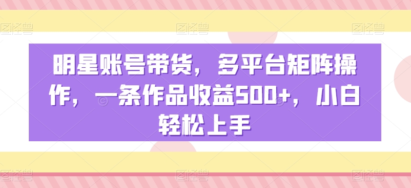 明星账号带货,多平台矩阵操作,一条作品收益500+,小白轻松上手-网赚项目资源库