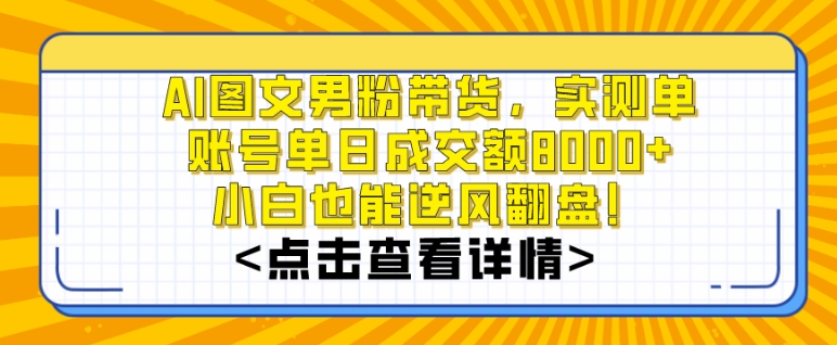 AI图文男粉带货：单账号单天成交额破8000，操作简易，小白也能上手-网赚项目资源库