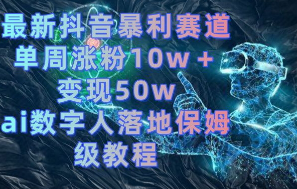 抖音AI数字人快速变现教程：单周涨粉10w+，50w变现秘诀-网赚项目资源库