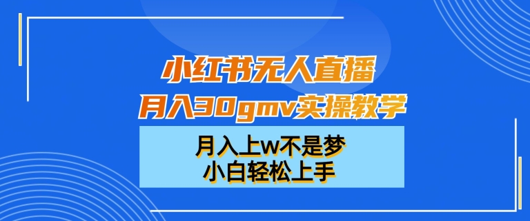 小红书无人直播月入30gmv实操教程，小白轻松上手月入上w-网赚项目资源库