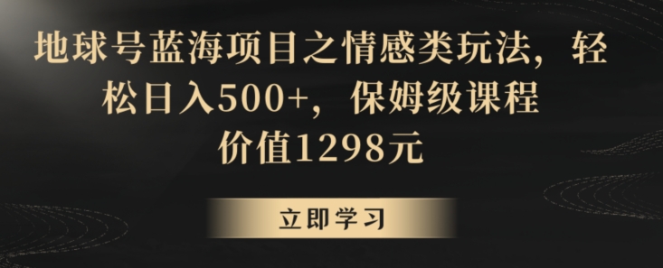 地球号蓝海项目：情感类玩法，轻松日入500+，保姆级课程-网赚项目资源库