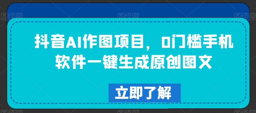 抖音AI作图项目:0门槛手机软件,一键生成原创图文-网赚项目资源库