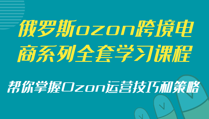Ozon跨境电商系列全套学习课程,掌握运营技巧和策略-网赚项目资源库