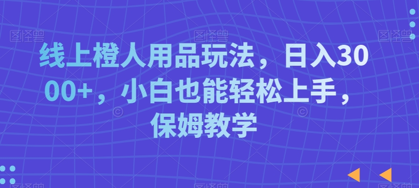 线上橙人用品日入3000+，保姆级教程，小白轻松上手-网赚项目资源库