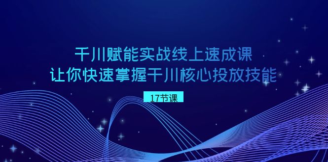 千川实战速成课：快速掌握干川核心投放技能-网赚项目资源库