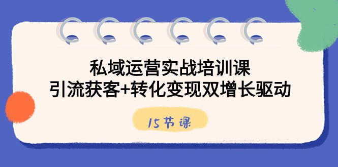 私域运营实战培训课程：15节课程，引流获客与转化变现双增长驱动-网赚项目资源库