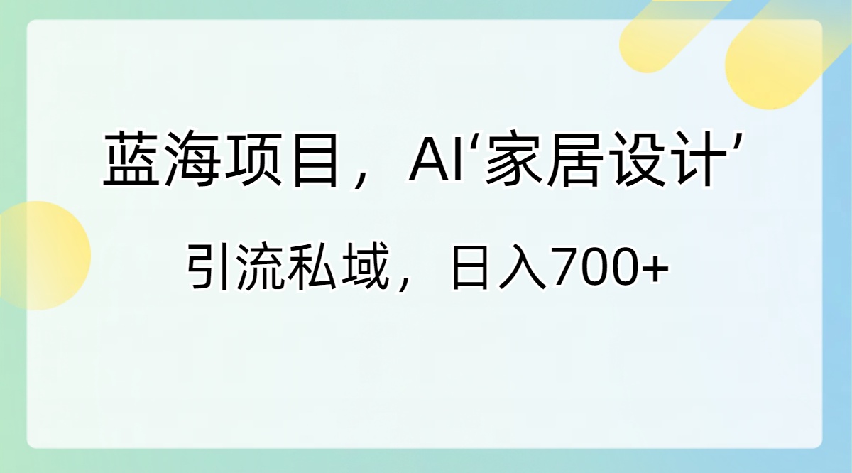 AI家居设计引流私域,日入700+蓝海项目-网赚项目资源库