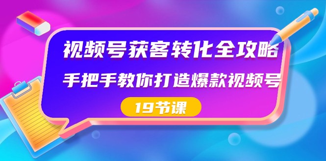 视频号高效获客与转化技巧，19课打造爆款视频号-网赚项目资源库