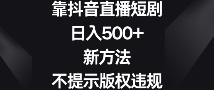 抖音直播短剧日入500+，新方法不提示版权违规-网赚项目资源库